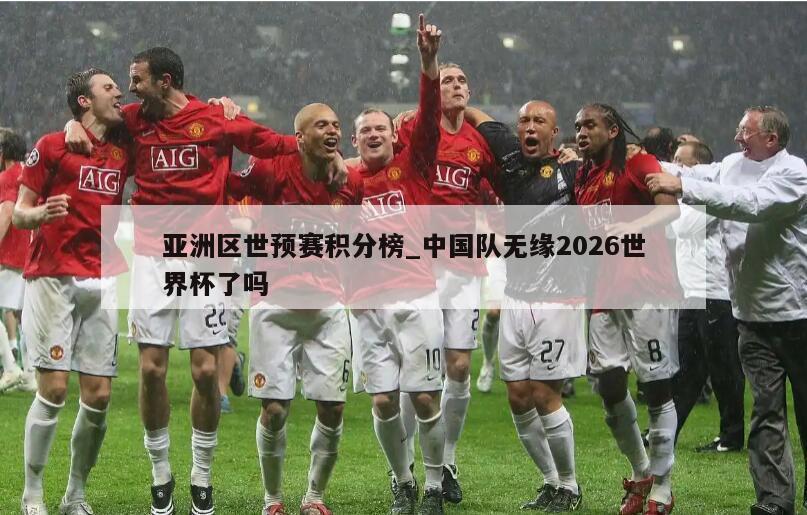 亚洲区世预赛积分榜_中国队无缘2026世界杯了吗