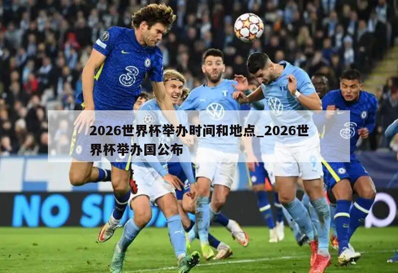 2026世界杯举办时间和地点_2026世界杯举办国公布