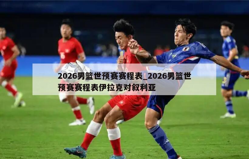 2026男篮世预赛赛程表_2026男篮世预赛赛程表伊拉克对叙利亚