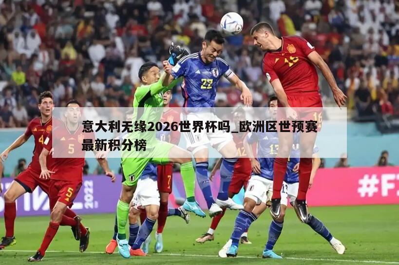 意大利无缘2026世界杯吗_欧洲区世预赛最新积分榜