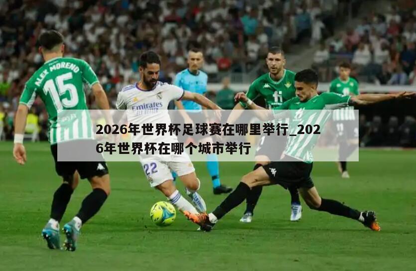 2026年世界杯足球赛在哪里举行_2026年世界杯在哪个城市举行