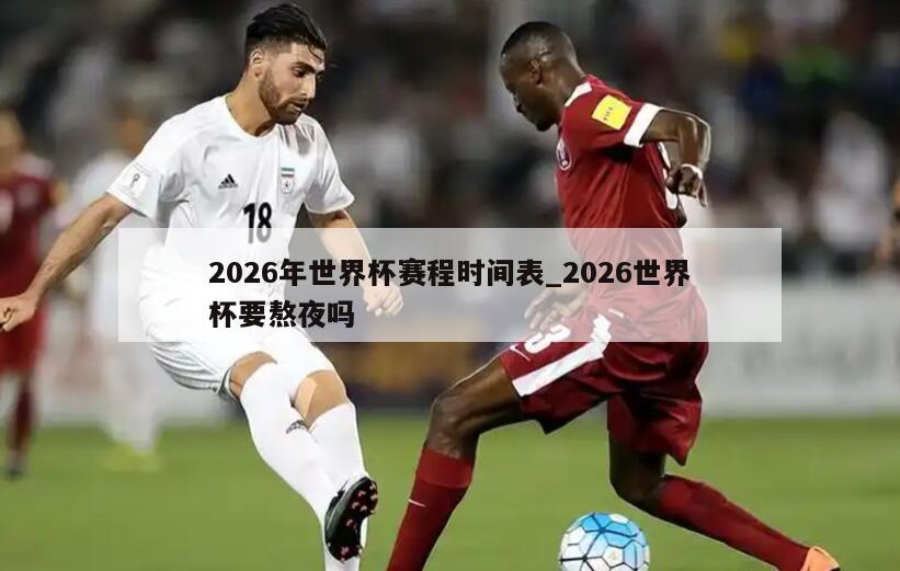 2026年世界杯赛程时间表_2026世界杯要熬夜吗