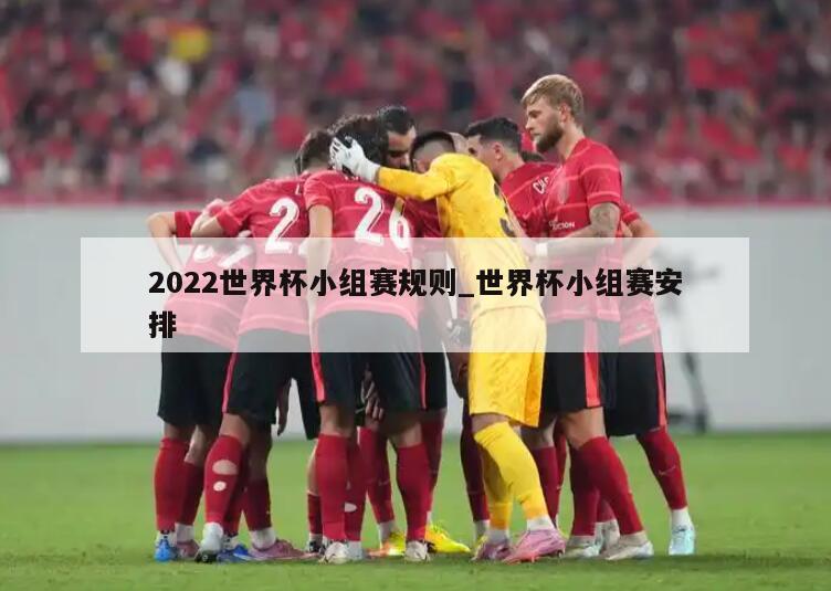 2022世界杯小组赛规则_世界杯小组赛安排