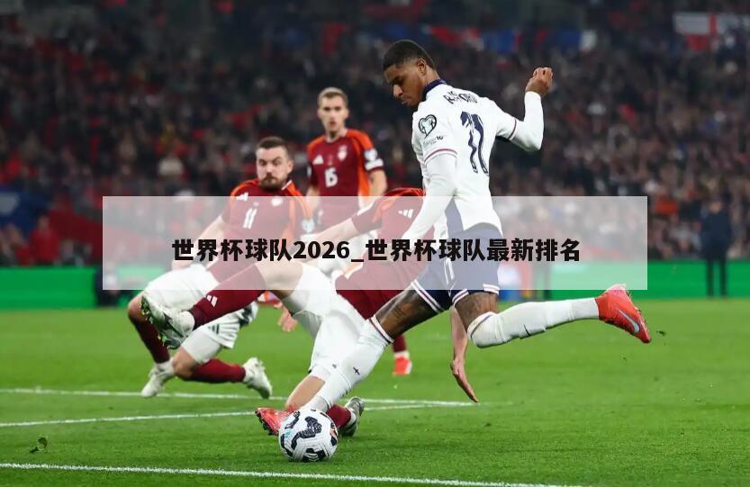 世界杯球队2026_世界杯球队最新排名