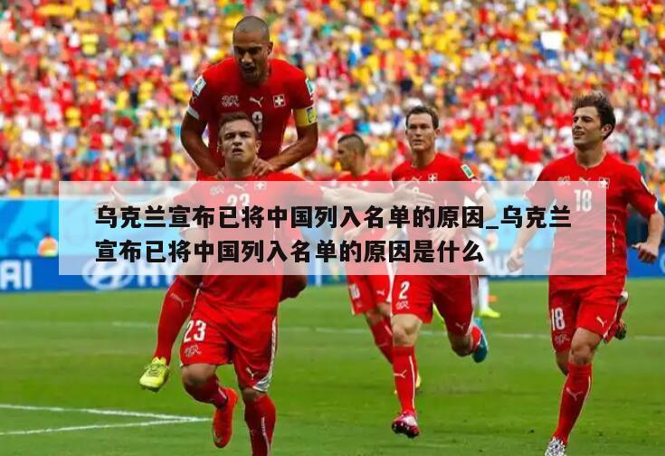 乌克兰宣布已将中国列入名单的原因_乌克兰宣布已将中国列入名单的原因是什么