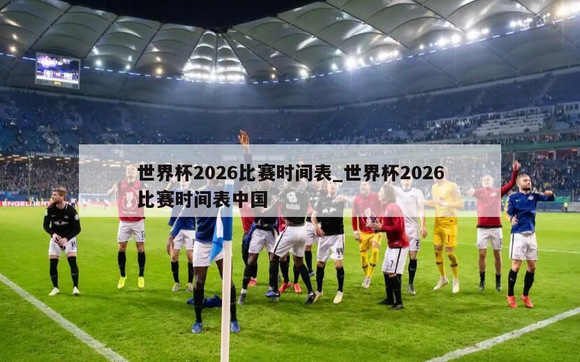 世界杯2026比赛时间表_世界杯2026比赛时间表中国