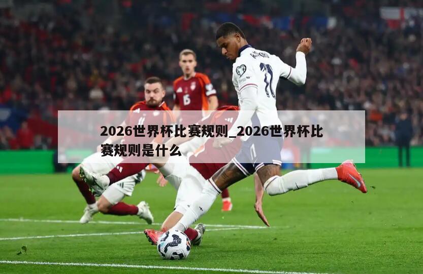 2026世界杯比赛规则_2026世界杯比赛规则是什么