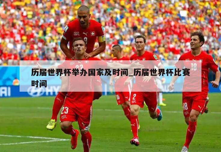 历届世界杯举办国家及时间_历届世界杯比赛时间