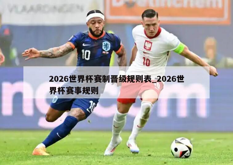 2026世界杯赛制晋级规则表_2026世界杯赛事规则