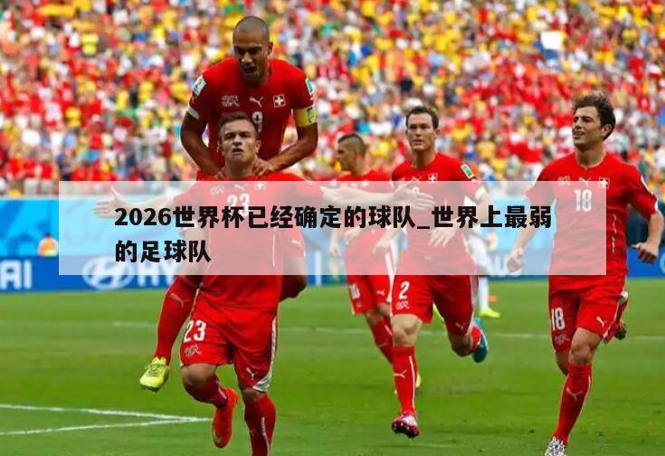 2026世界杯已经确定的球队_世界上最弱的足球队