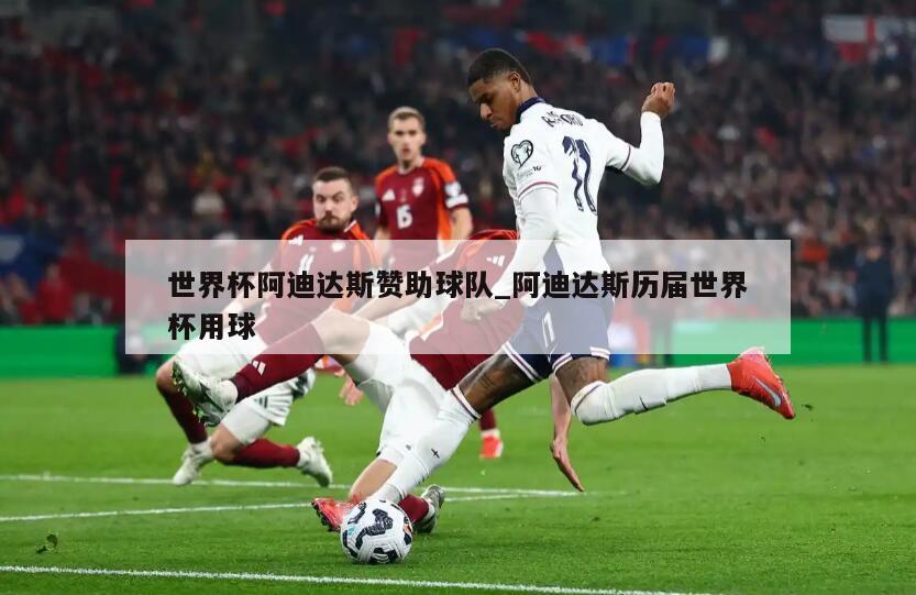 世界杯阿迪达斯赞助球队_阿迪达斯历届世界杯用球