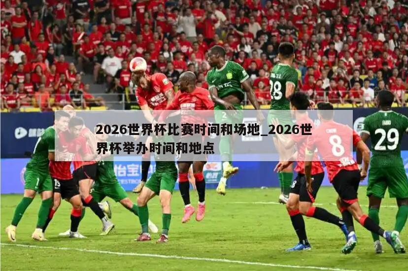 2026世界杯比赛时间和场地_2026世界杯举办时间和地点
