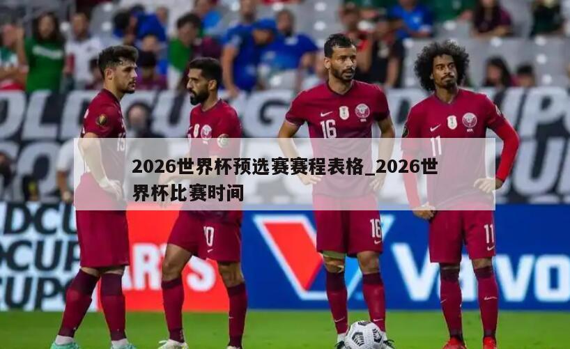 2026世界杯预选赛赛程表格_2026世界杯比赛时间